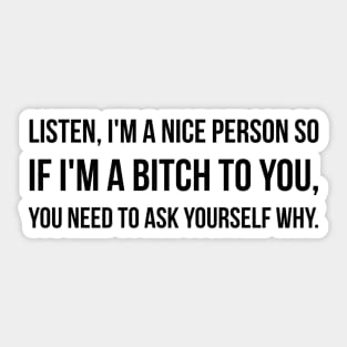 Listen, I'm A Nice Person So If I'm A Bitch To You, You Need To Ask Yourself Why - Funny Sayings Sticker